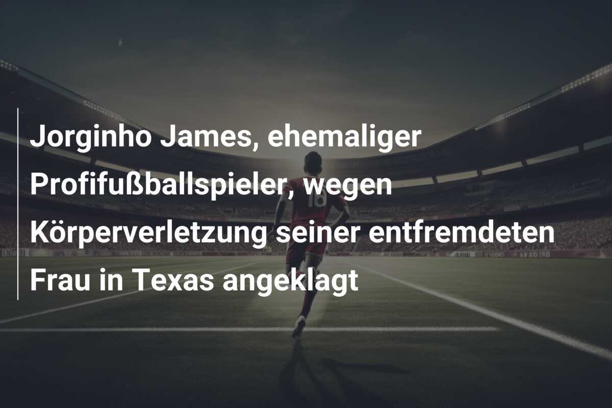 Jorginho James, ehemaliger Profifußballspieler, wegen Körperverletzung seiner entfremdeten Frau in Texas angeklagt
