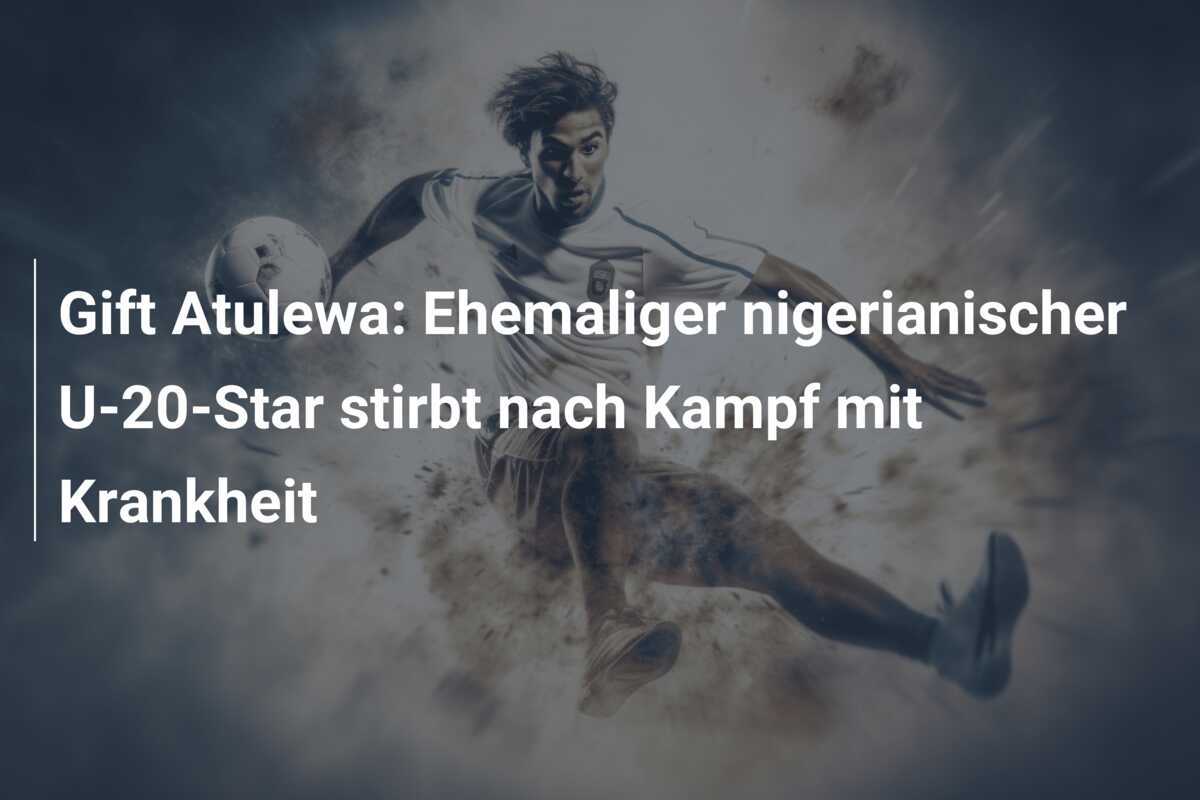 Gift Atulewa: Ehemaliger nigerianischer U-20-Star stirbt nach Kampf mit Krankheit