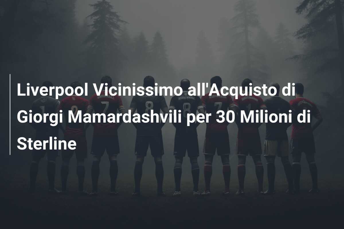 Liverpool Vicinissimo all’Acquisto di Giorgi Mamardashvili per 30 Milioni di Sterline