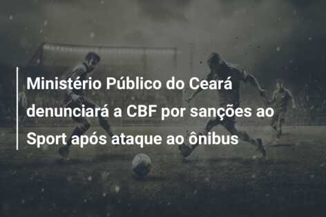 Ministério Público do Ceará denunciará a CBF por sanções ao Sport após ataque ao ônibus