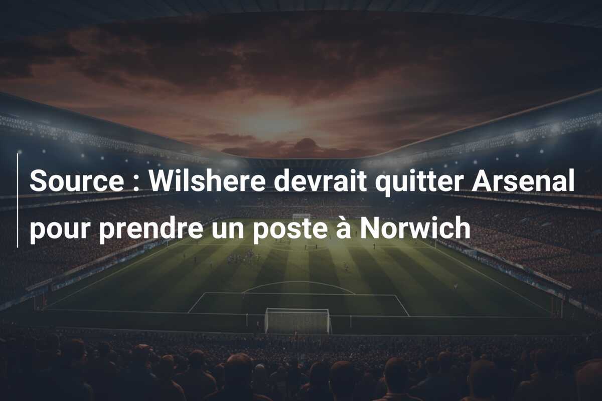 Source : Wilshere devrait quitter Arsenal pour prendre un poste à Norwich