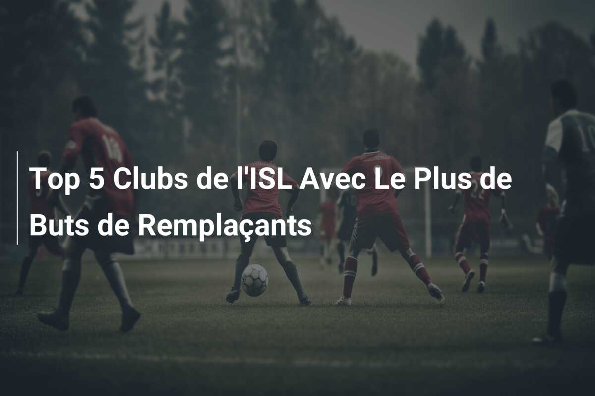Top 5 Clubs de l’ISL Avec Le Plus de Buts de Remplaçants