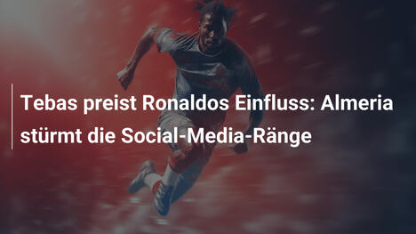 Tebas preist Ronaldos Einfluss: Almeria stürmt die Social-Media-Ränge