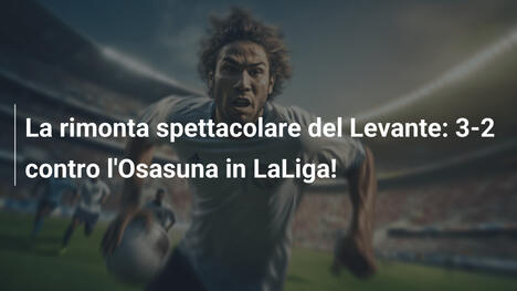 La rimonta spettacolare del Levante: 3-2 contro l'Osasuna in LaLiga!