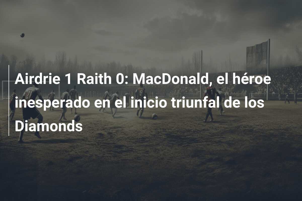 Airdrie 1 Raith 0: MacDonald, el héroe inesperado en el inicio triunfal de los Diamonds