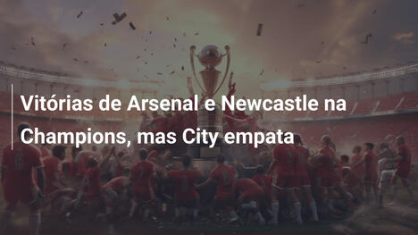 Vitórias de Arsenal e Newcastle na Champions, mas City empata