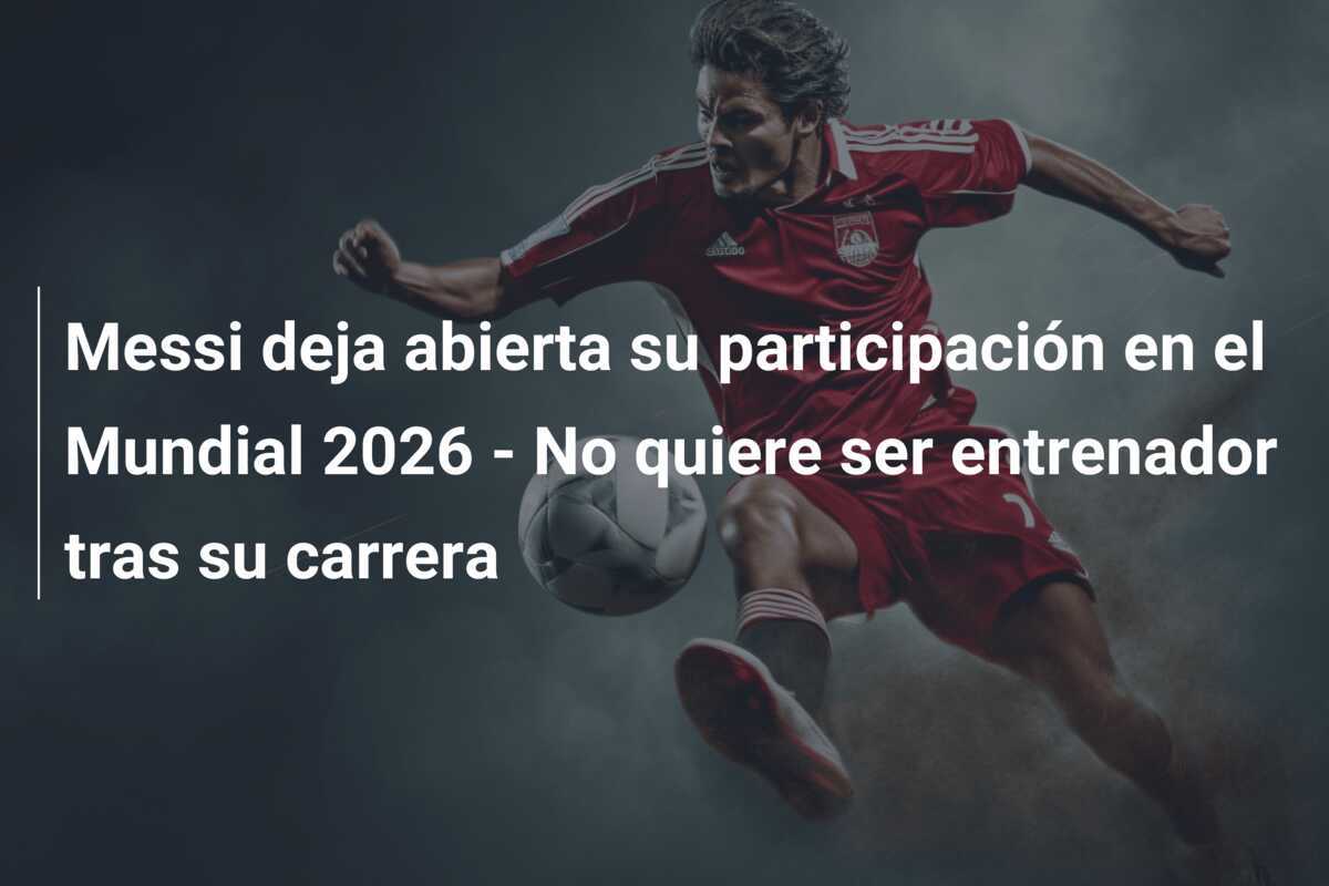 Messi deja abierta su participación en el Mundial 2026 - No quiere ser entrenador tras su carrera