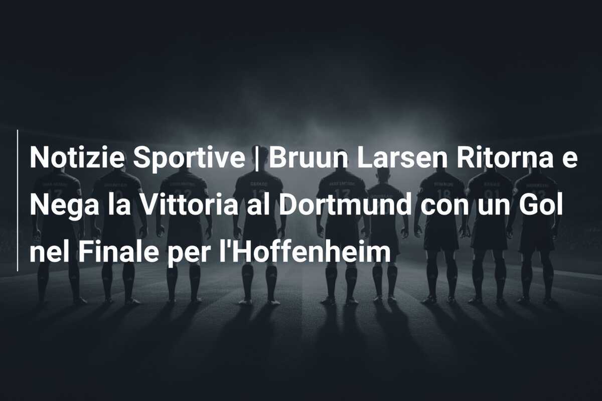 Notizie Sportive | Bruun Larsen Ritorna e Nega la Vittoria al Dortmund con un Gol nel Finale per l'Hoffenheim