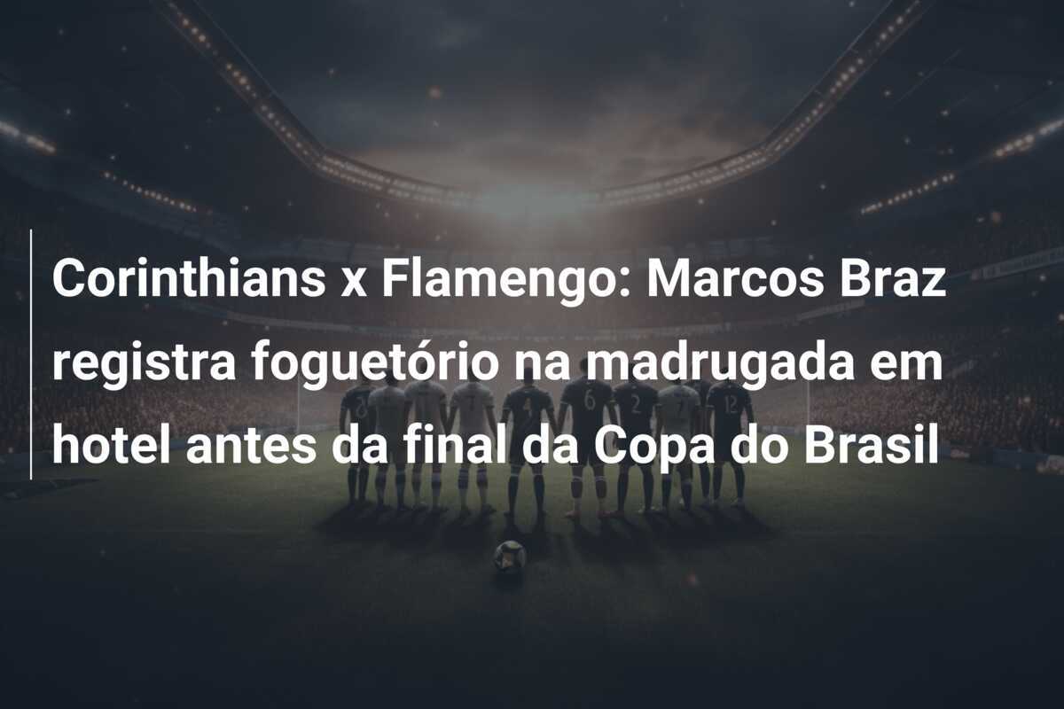 Corinthians x Flamengo: Marcos Braz registra foguetório na madrugada em hotel antes da final da Copa do Brasil