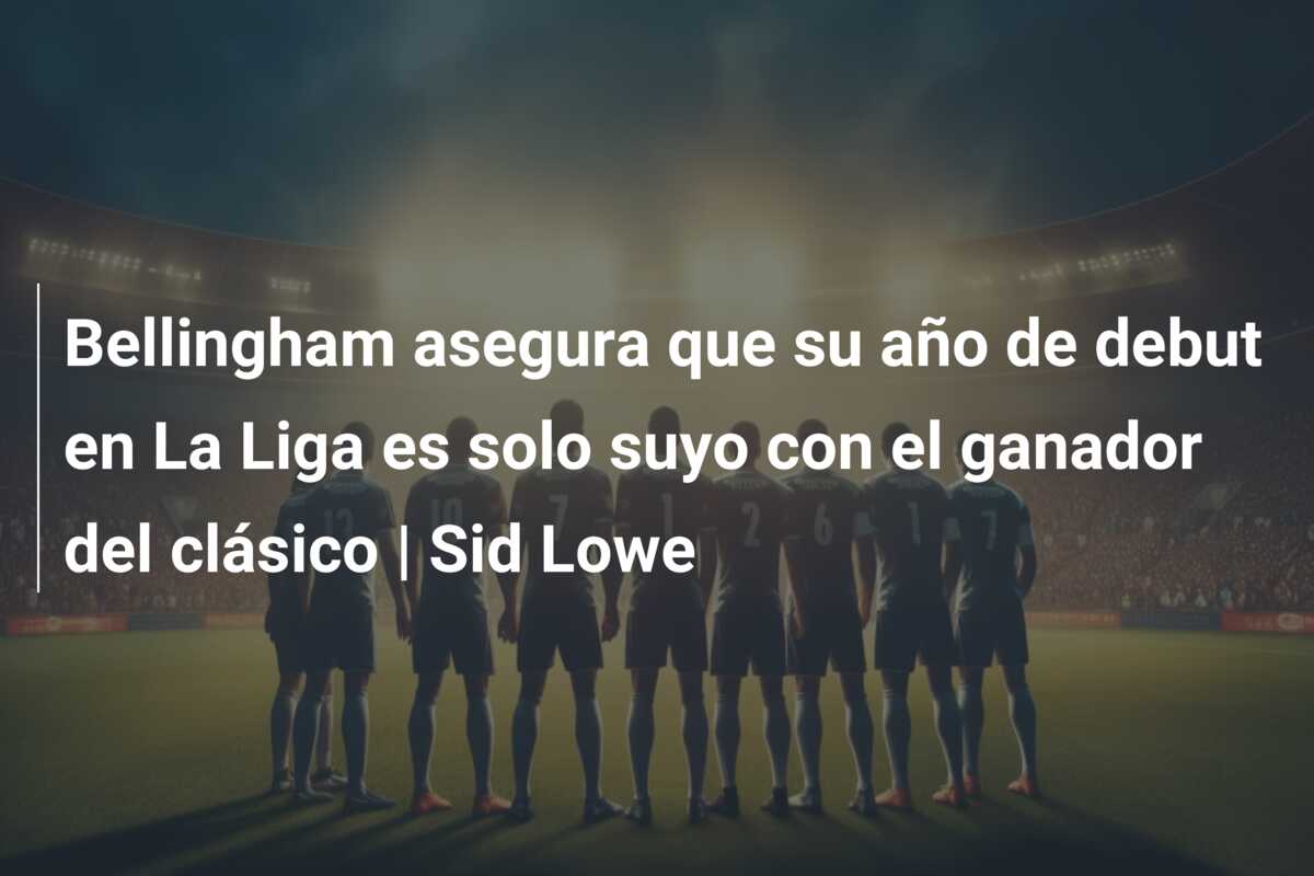 Bellingham asegura que su año de debut en La Liga es solo suyo con el ganador del clásico | Sid Lowe