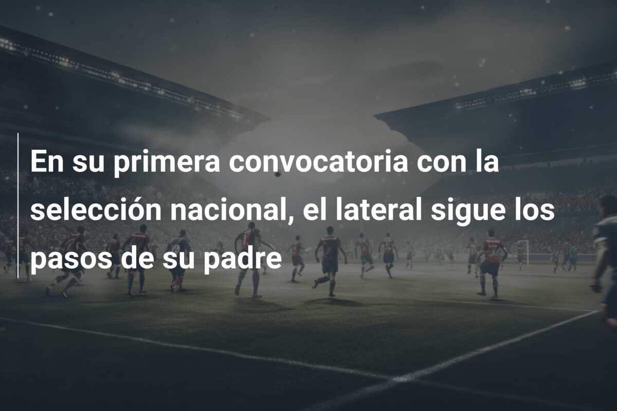 En su primera convocatoria con la selección nacional, el lateral sigue los pasos de su padre