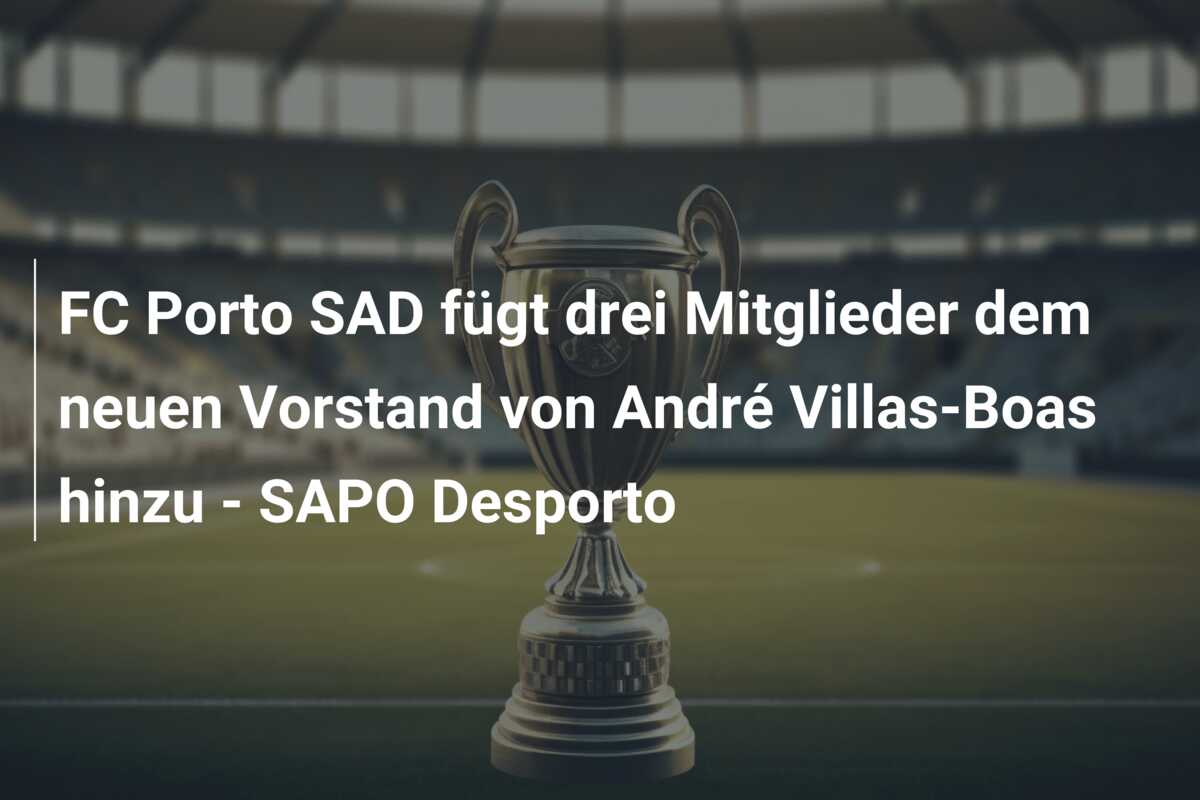 FC Porto SAD fügt drei Mitglieder dem neuen Vorstand von André Villas-Boas hinzu – SAPO Desporto