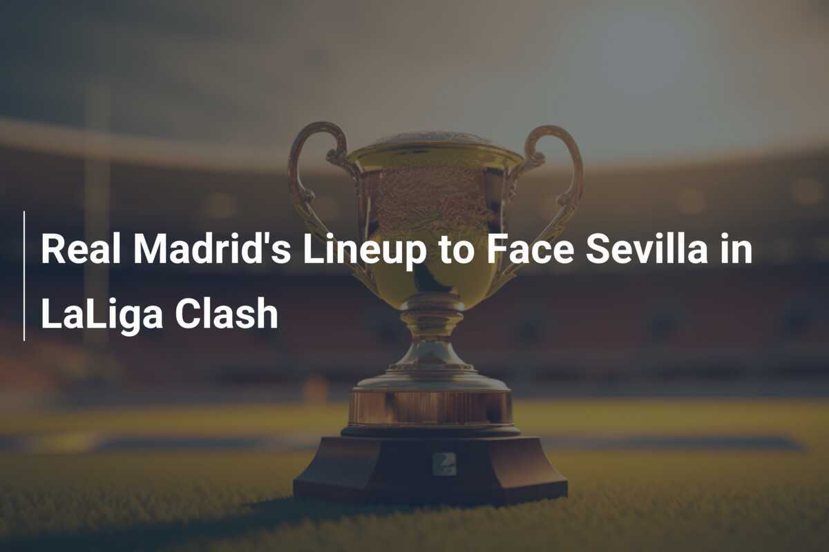 Real Madrid's Lineup to Face Sevilla in LaLiga Clash