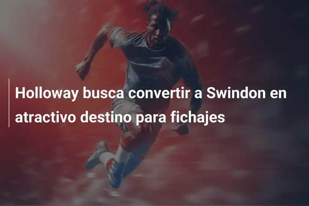 Holloway busca convertir a Swindon en atractivo destino para fichajes