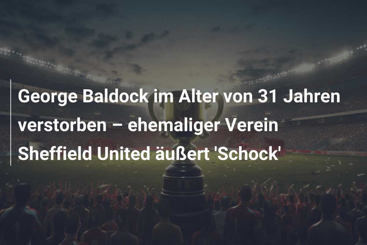 George Baldock im Alter von 31 Jahren verstorben – ehemaliger Verein Sheffield United äußert 'Schock'