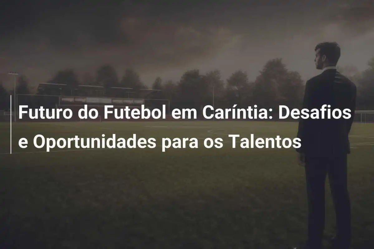 Futuro do Futebol em Caríntia: Desafios e Oportunidades para os Talentos