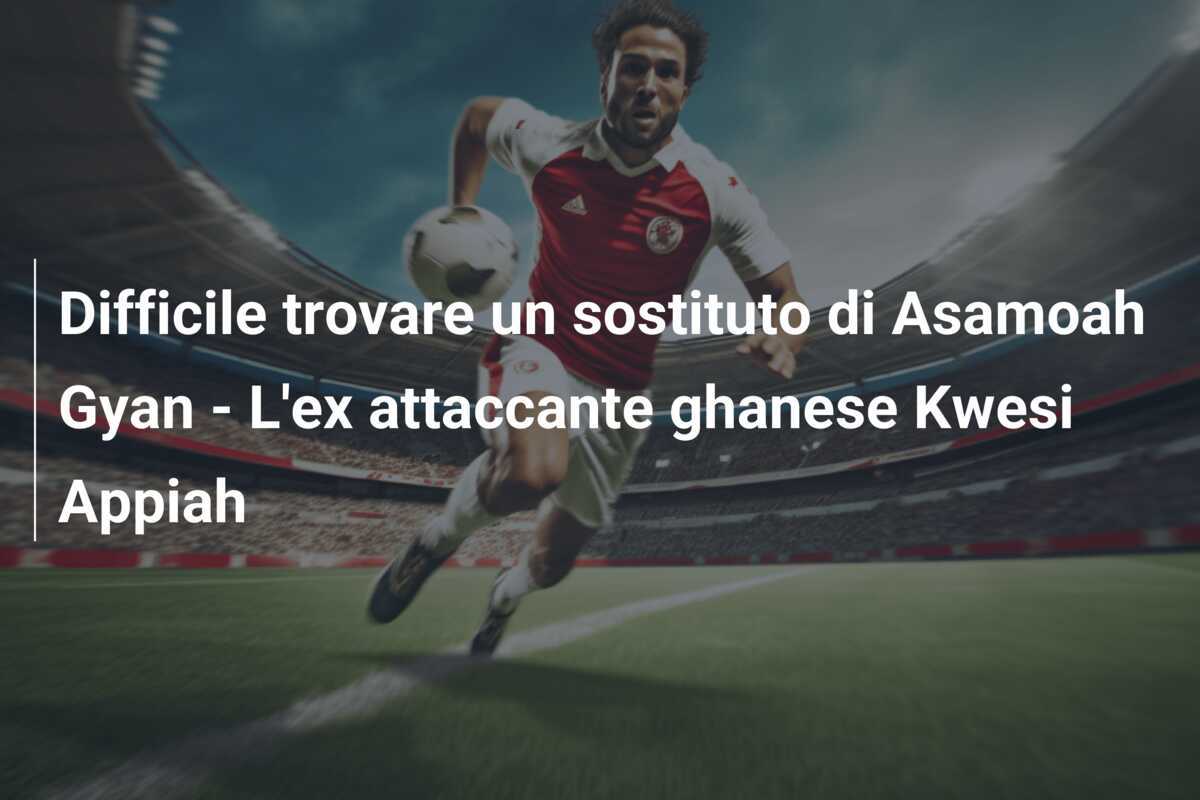 Difficile trovare un sostituto di Asamoah Gyan - L'ex attaccante ghanese Kwesi Appiah