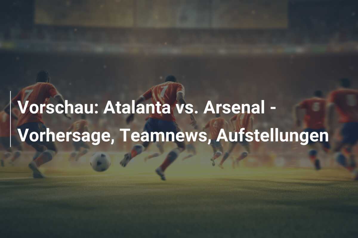 Vorschau: Atalanta vs. Arsenal - Vorhersage, Teamnews, Aufstellungen