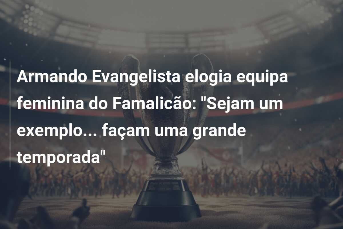 Armando Evangelista elogia equipa feminina do Famalicão: “Sejam um exemplo… façam uma grande temporada”