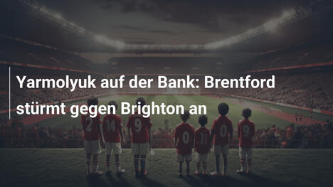 Yarmolyuk auf der Bank: Brentford stürmt gegen Brighton an
