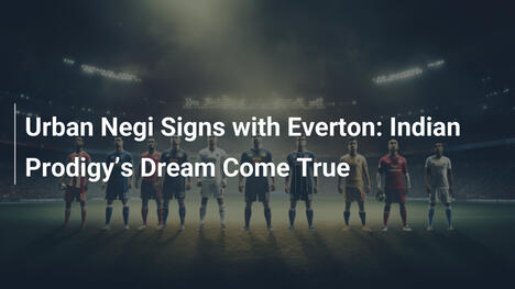 Urban Negi firma con l'Everton: Il sogno del prodigio indiano si avvera