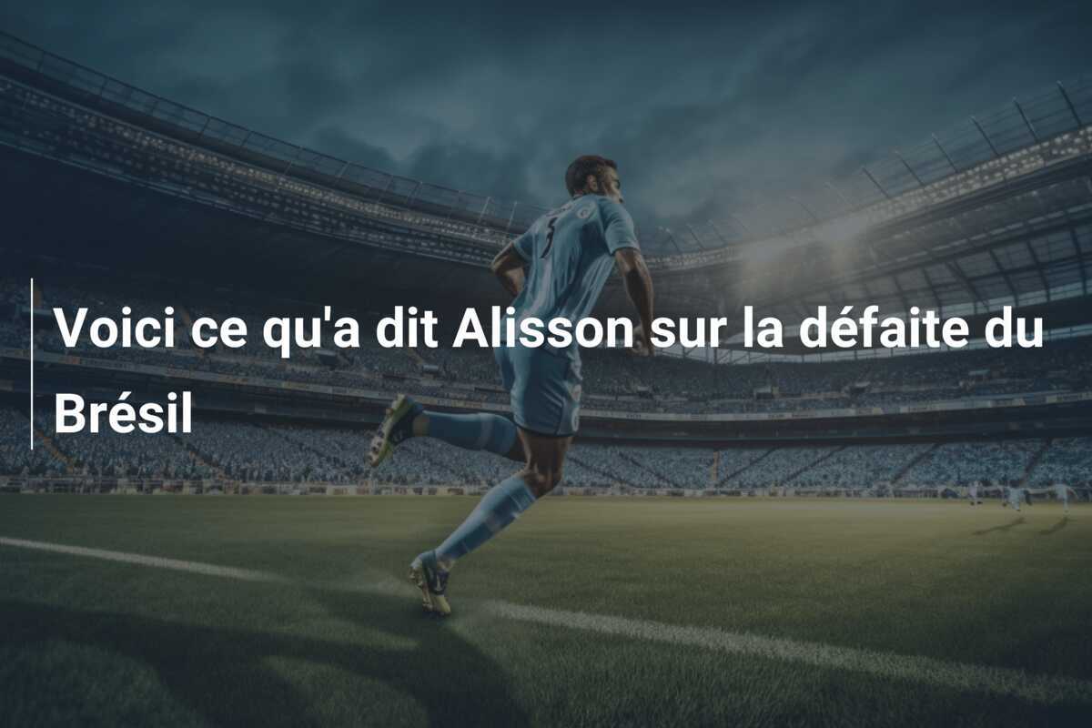 Voici ce qu'a dit Alisson sur la défaite du Brésil