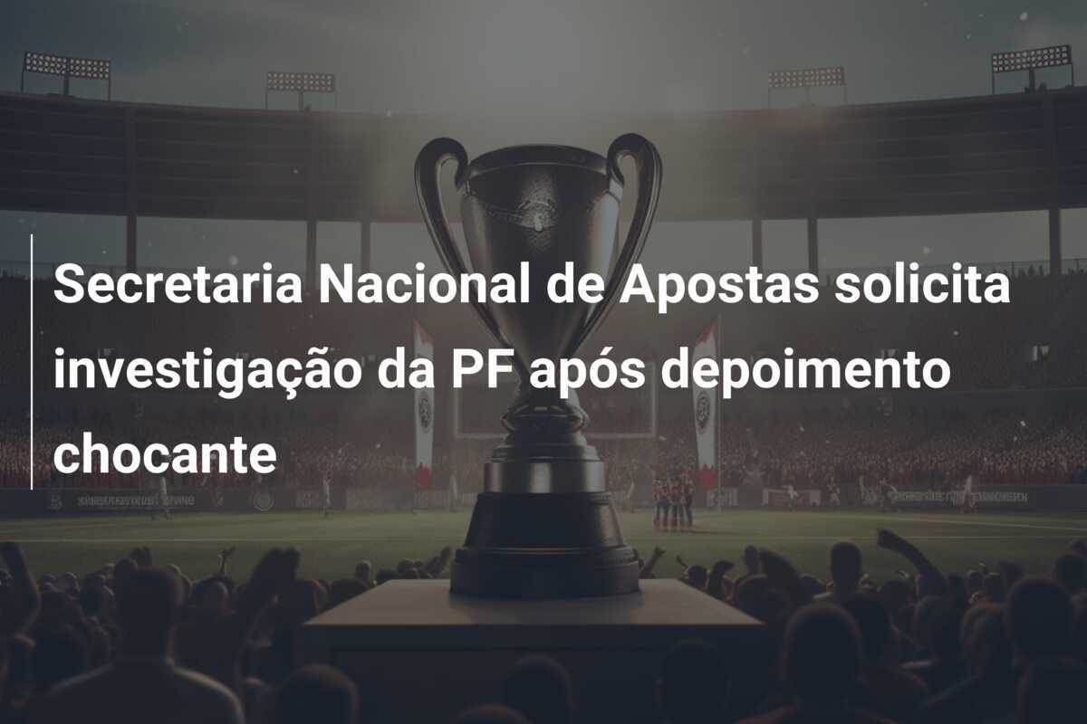Secretaria Nacional de Apostas solicita investigação da PF após depoimento chocante