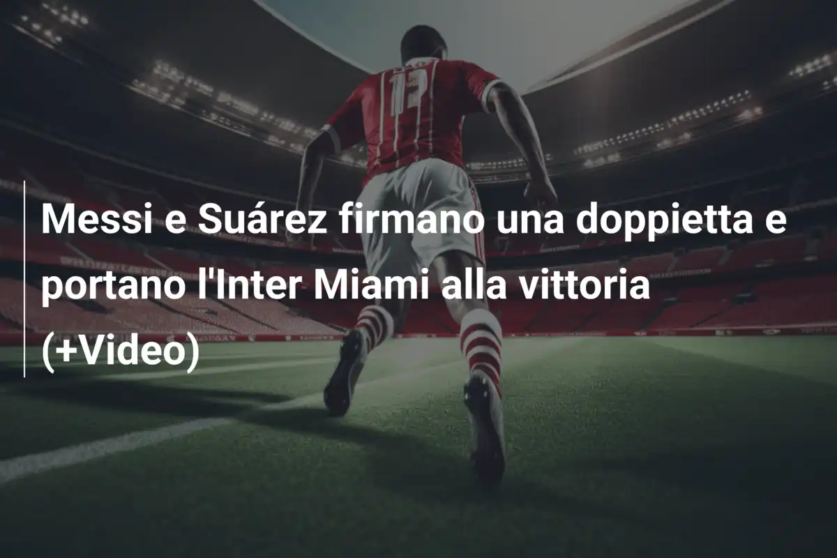 Messi e Suárez firmano una doppietta e portano l'Inter Miami alla vittoria (+Video)