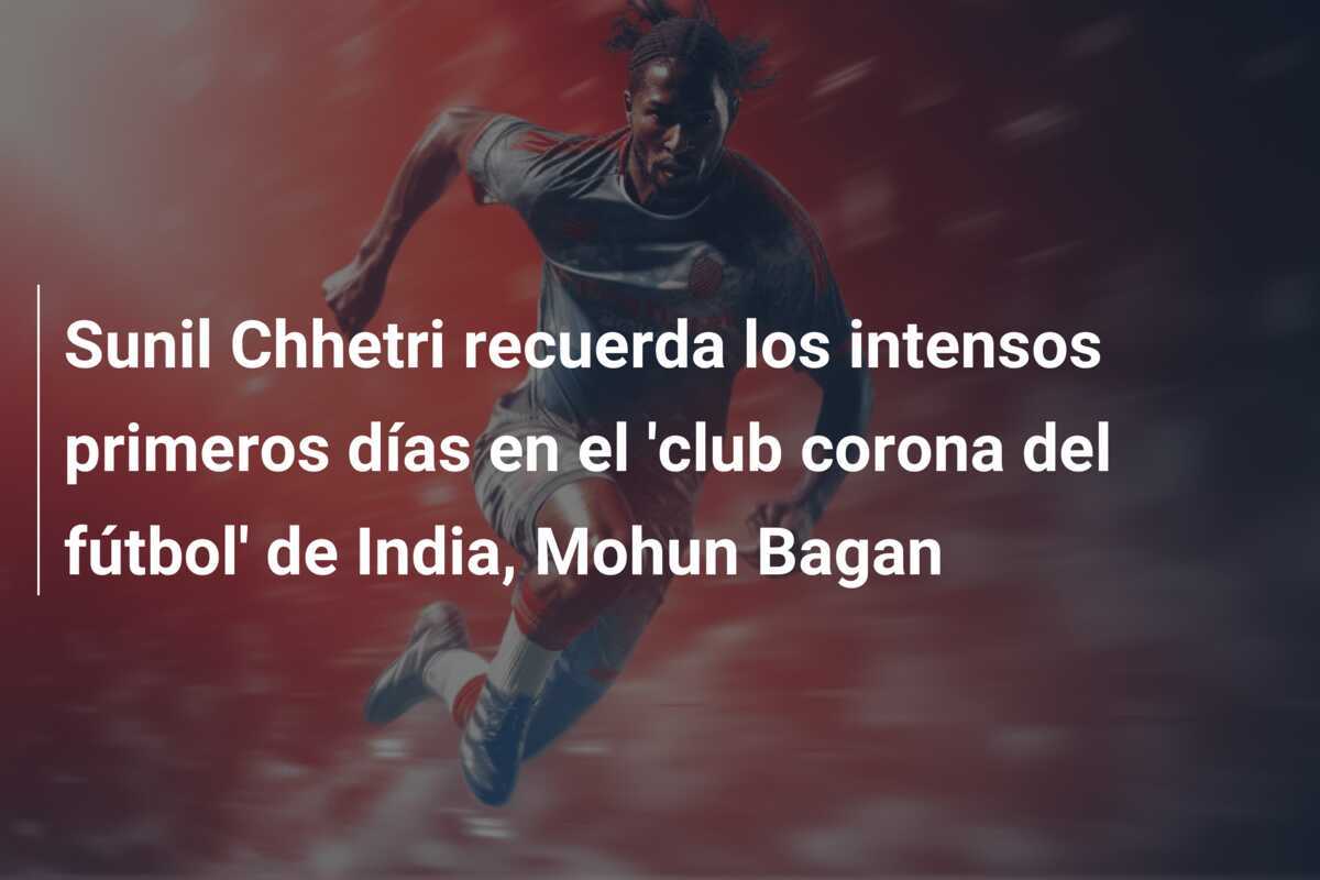 Sunil Chhetri recuerda los intensos primeros días en el 'club corona del fútbol' de India, Mohun Bagan