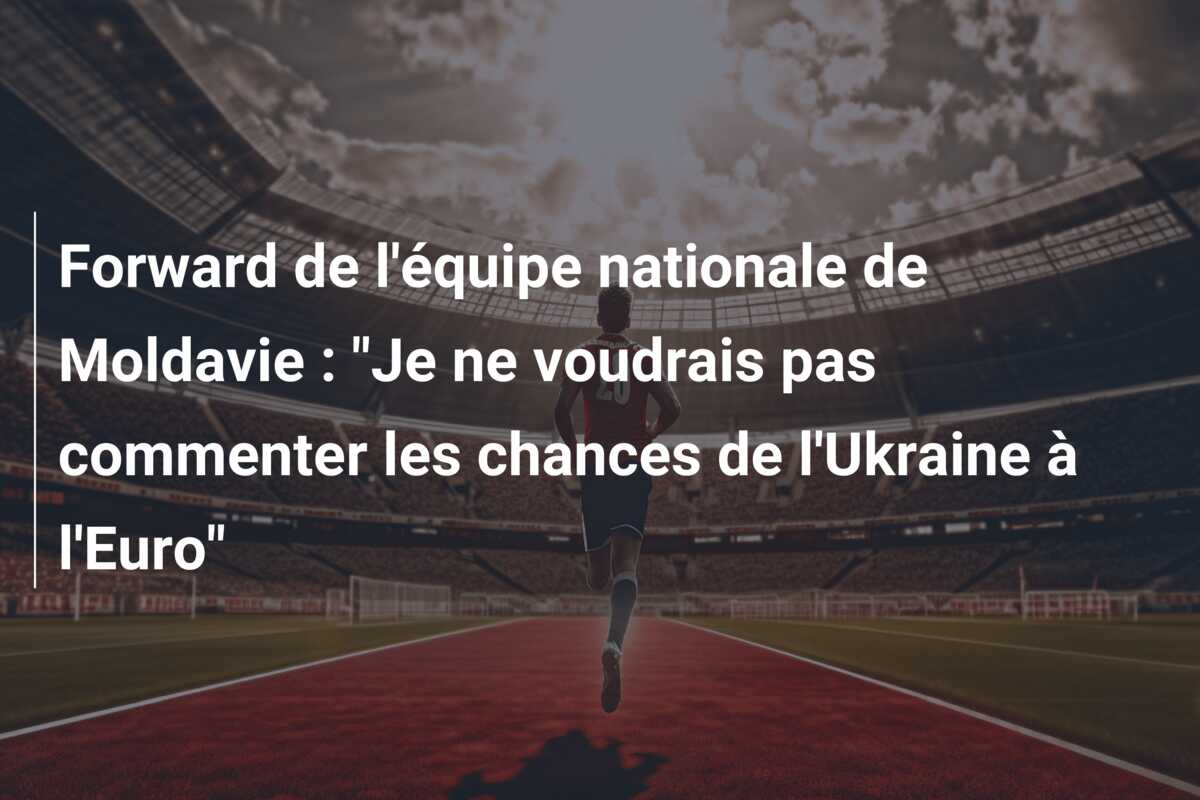 Forward de l’équipe nationale de Moldavie : “Je ne voudrais pas commenter les chances de l’Ukraine à l’Euro”