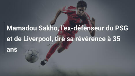 Mamadou Sakho, l'ex-défenseur du PSG et de Liverpool, tire sa révérence à 35 ans