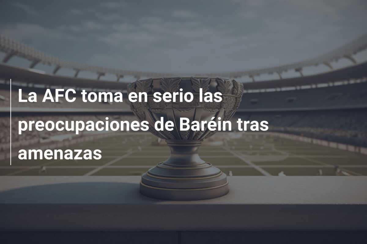 La AFC toma en serio las preocupaciones de Baréin tras amenazas