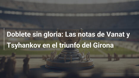 Doblete sin gloria: Las notas de Vanat y Tsyhankov en el triunfo del Girona