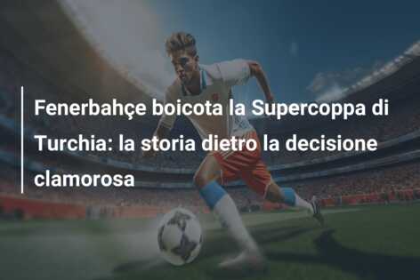 Fenerbahçe boicota la Supercoppa di Turchia: la storia dietro la decisione clamorosa