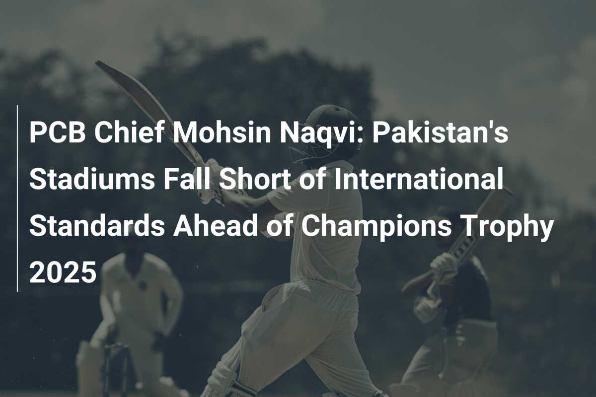PCB Chief Mohsin Naqvi: Pakistan’s Stadiums Fall Short of International ...