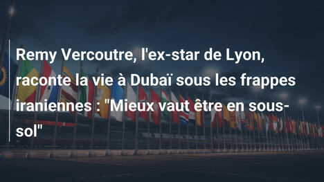 Remy Vercoutre, l'ex-star de Lyon, raconte la vie à Dubaï sous les frappes iraniennes : "Mieux vaut être en sous-sol"