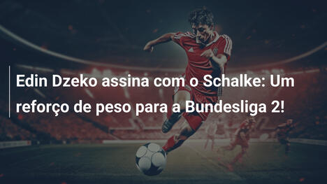 Edin Dzeko assina com o Schalke: Um reforço de peso para a Bundesliga 2!