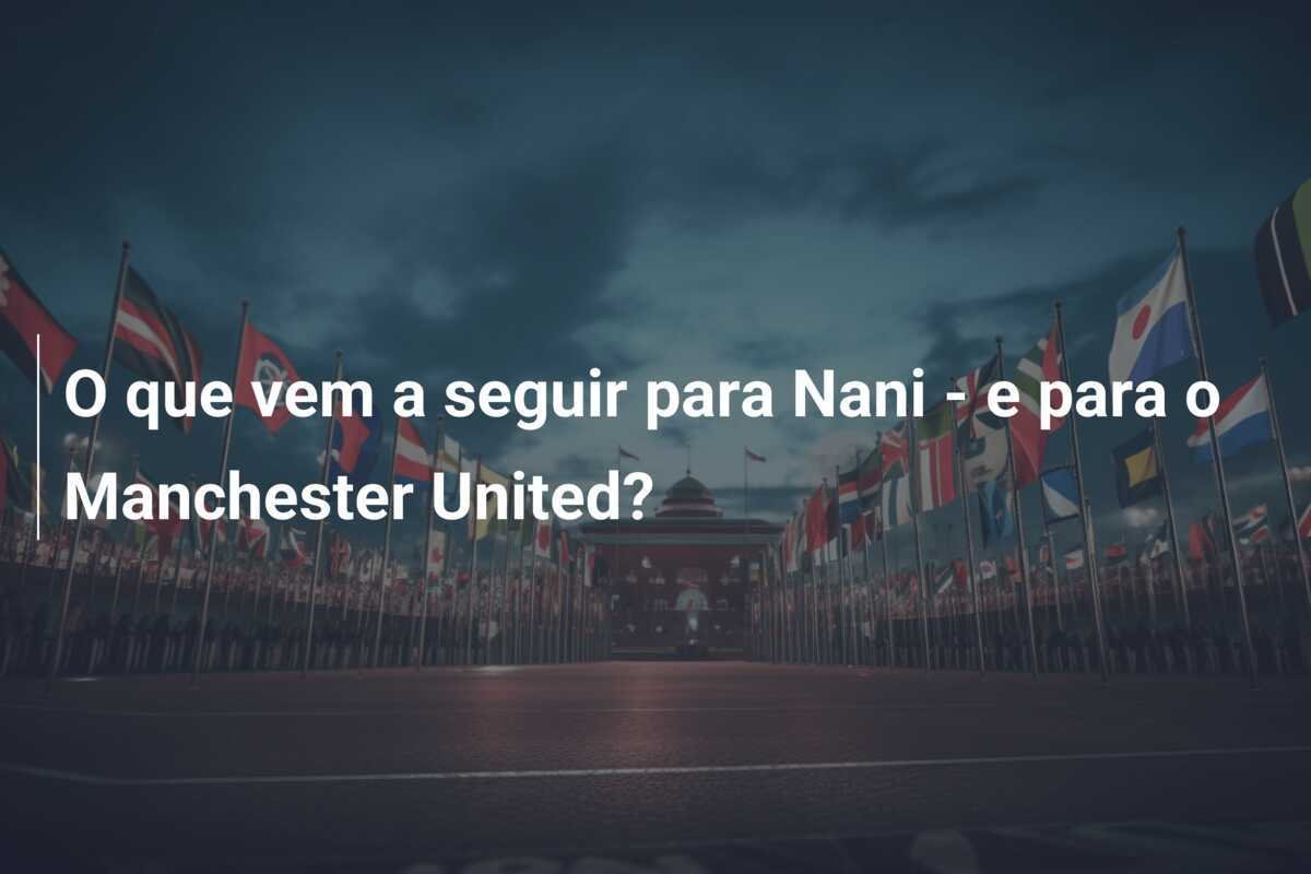O que vem a seguir para Nani - e para o Manchester United?