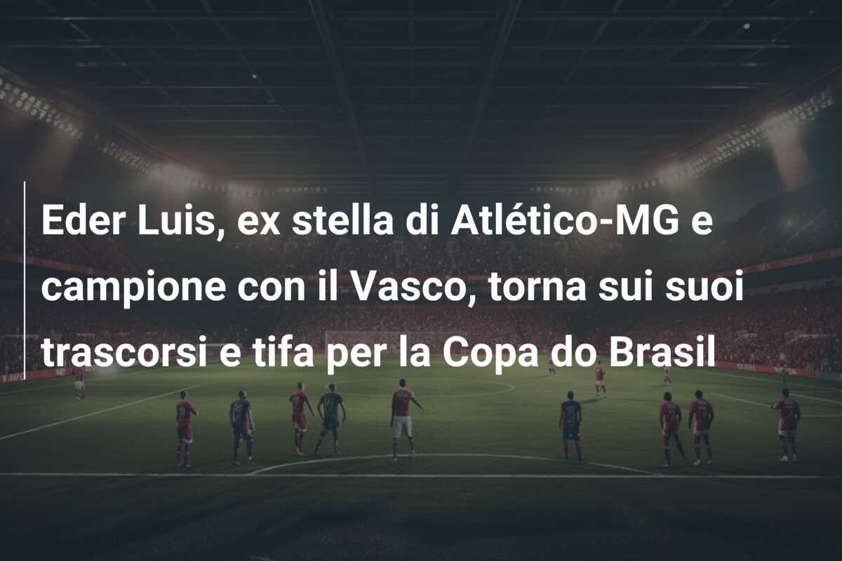 Eder Luis, ex stella di Atlético-MG e campione con il Vasco, torna sui suoi trascorsi e tifa per la Copa do Brasil