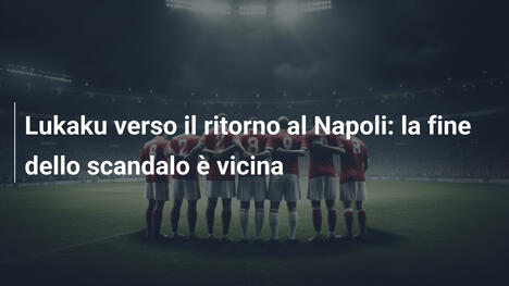 Lukaku verso il ritorno al Napoli: la fine dello scandalo è vicina