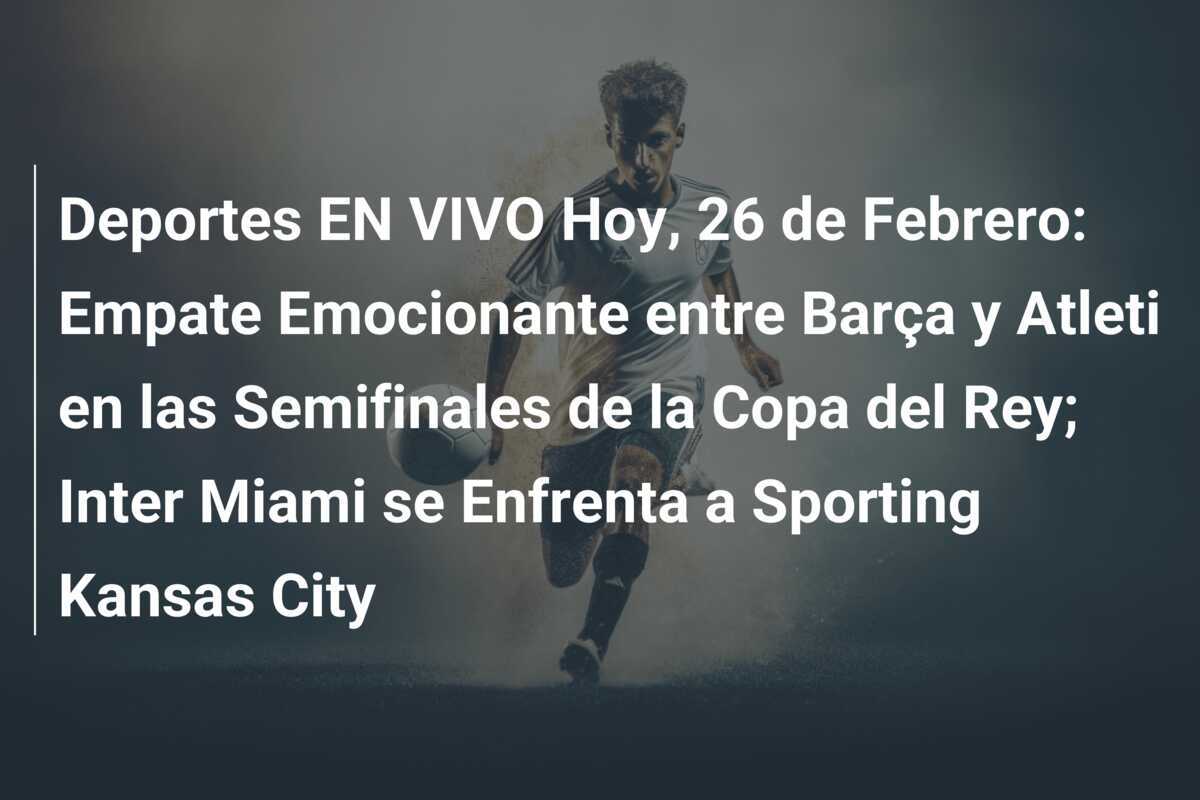 Deportes EN VIVO Hoy, 26 de Febrero: Empate Emocionante entre Barça y Atleti en las Semifinales de la Copa del Rey; Inter Miami se Enfrenta a Sporting Kansas City