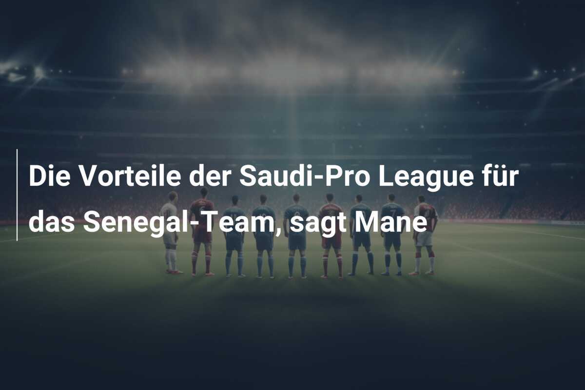 Die Vorteile der Saudi-Pro League für das Senegal-Team, sagt Mane
