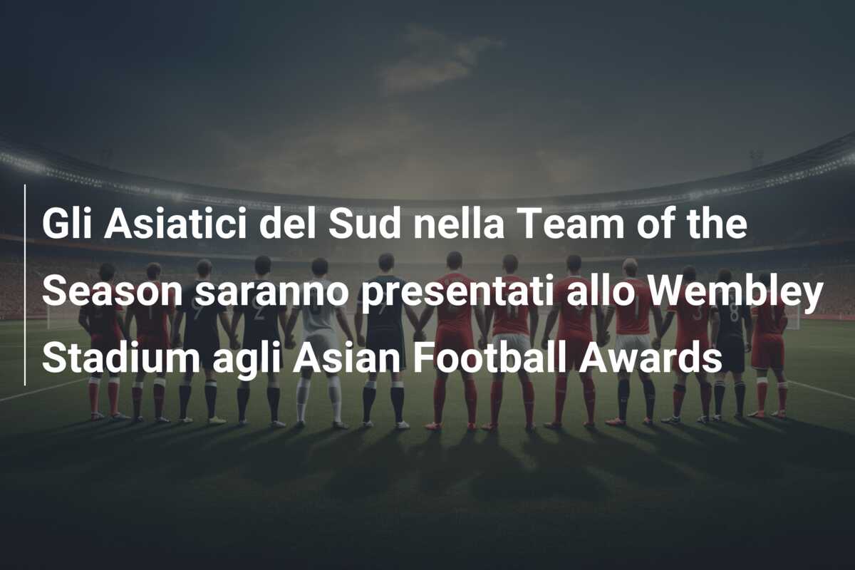 Gli Asiatici del Sud nella Team of the Season saranno presentati allo Wembley Stadium agli Asian Football Awards