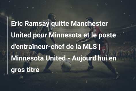 Eric Ramsay quitte Manchester United pour Minnesota et le poste d’entraîneur-chef de la MLS | Minnesota United – Aujourd’hui en gros titre