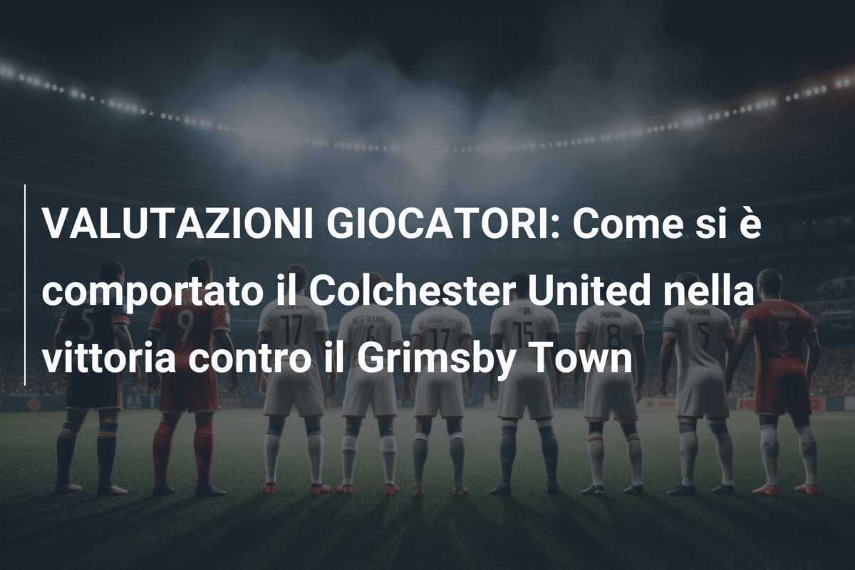 VALUTAZIONI GIOCATORI: Come si è comportato il Colchester United nella vittoria contro il Grimsby Town