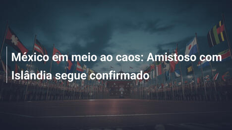 México em meio ao caos: Amistoso com Islândia segue confirmado