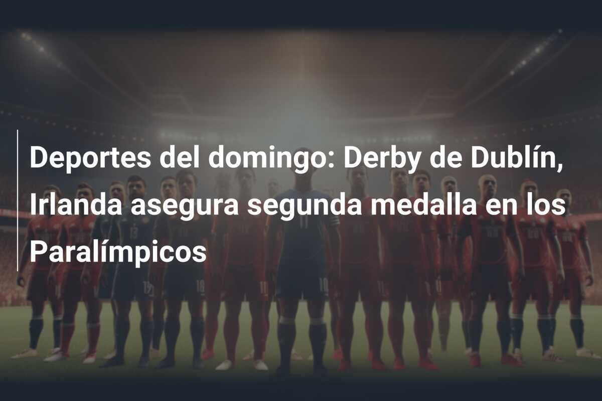 Deportes del domingo: Derby de Dublín, Irlanda asegura segunda medalla en los Paralímpicos