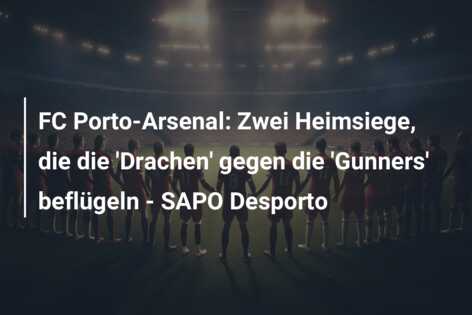 FC Porto-Arsenal: Zwei Heimsiege, die die ‘Drachen’ gegen die ‘Gunners’ beflügeln – SAPO Desporto