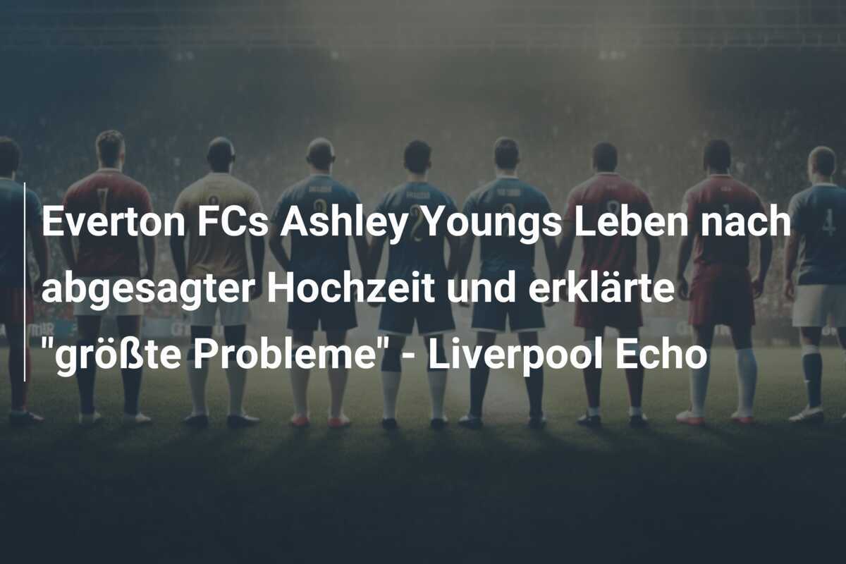 Everton FCs Ashley Youngs Leben nach abgesagter Hochzeit und erklärte "größte Probleme" - Liverpool Echo