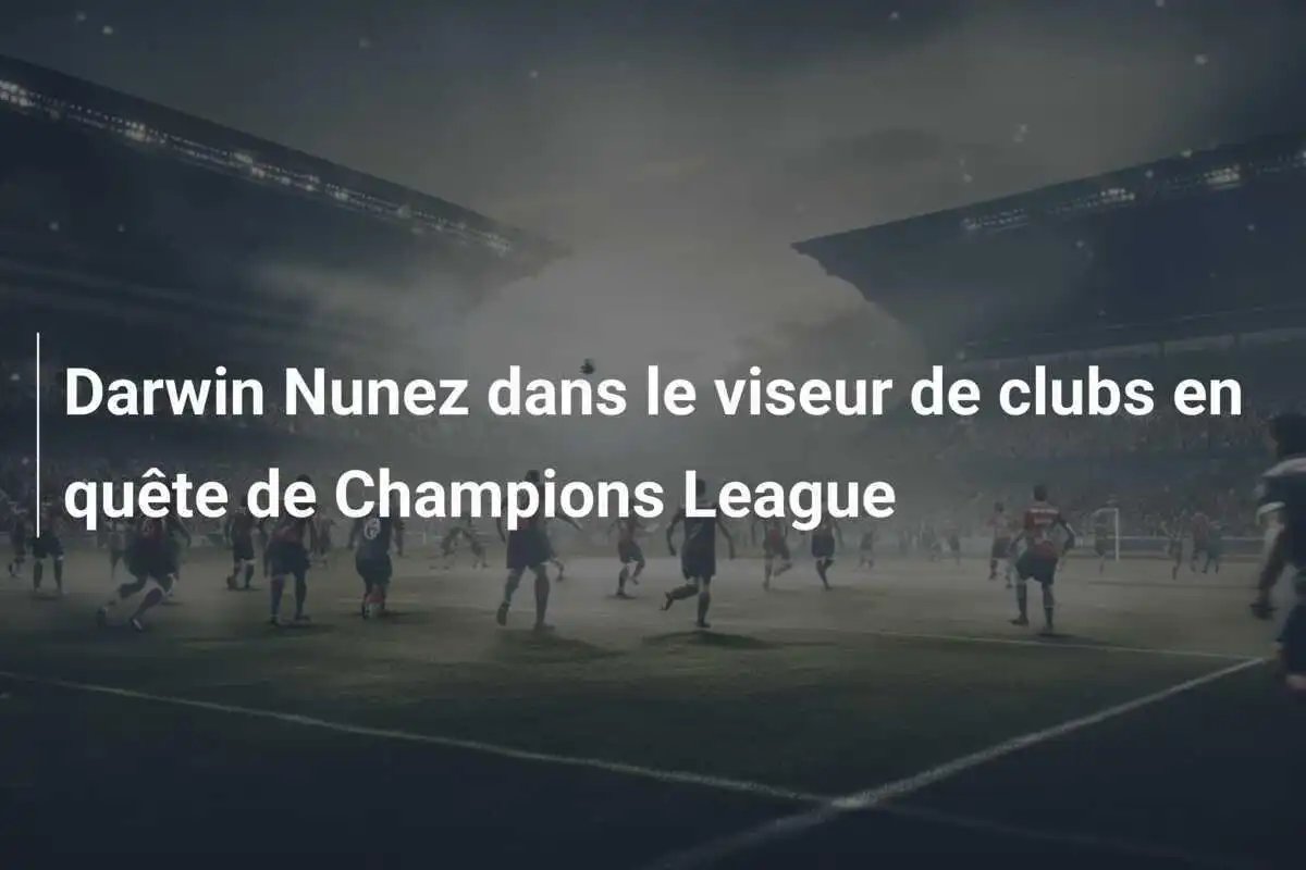 Darwin Nunez dans le viseur de clubs en quête de Champions League